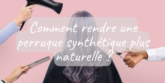 Comment rendre une perruque synthétique plus naturelle ?